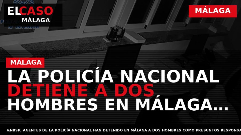 Portada El Caso Málaga: LA POLICÍA NACIONAL DETIENE A DOS HOMBRES EN MÁLAGA POR LA — MÁLAGA