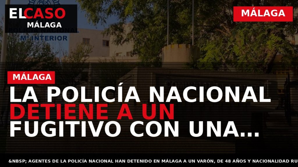 Portada El Caso Málaga: LA POLICÍA NACIONAL DETIENE A UN FUGITIVO CON UNA OID EN — MÁLAGA
