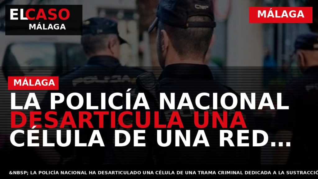 Portada El Caso Málaga: LA POLICÍA NACIONAL DESARTICULA UNA CÉLULA DE UNA RED CRIMINAL DEDICADA — MÁLAGA