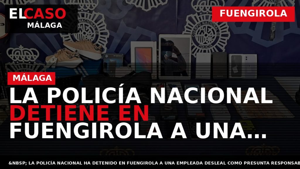 Portada El Caso Málaga: LA POLICÍA NACIONAL DETIENE EN FUENGIROLA A UNA EMPLEADA DE UNA — FUENGIROLA