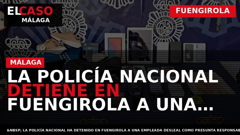 Portada El Caso Málaga: LA POLICÍA NACIONAL DETIENE EN FUENGIROLA A UNA EMPLEADA DE UNA — FUENGIROLA