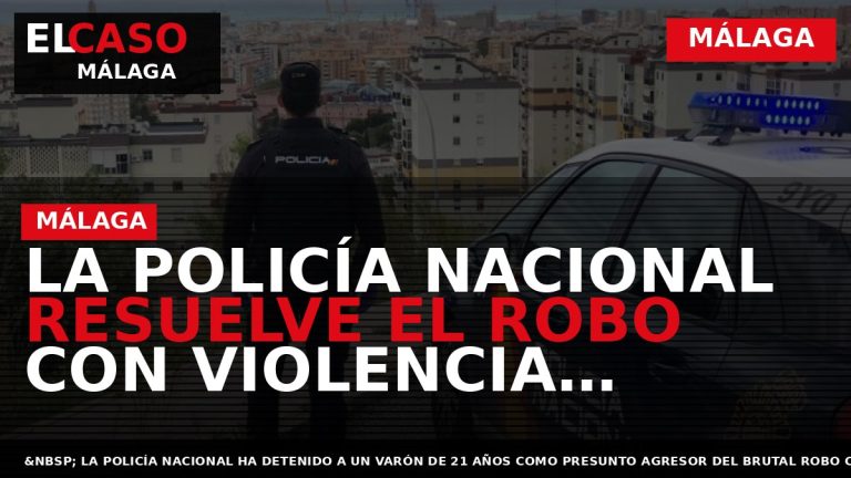 Portada El Caso Málaga: LA POLICÍA NACIONAL RESUELVE EL ROBO CON VIOLENCIA SUFRIDO POR UN — MÁLAGA