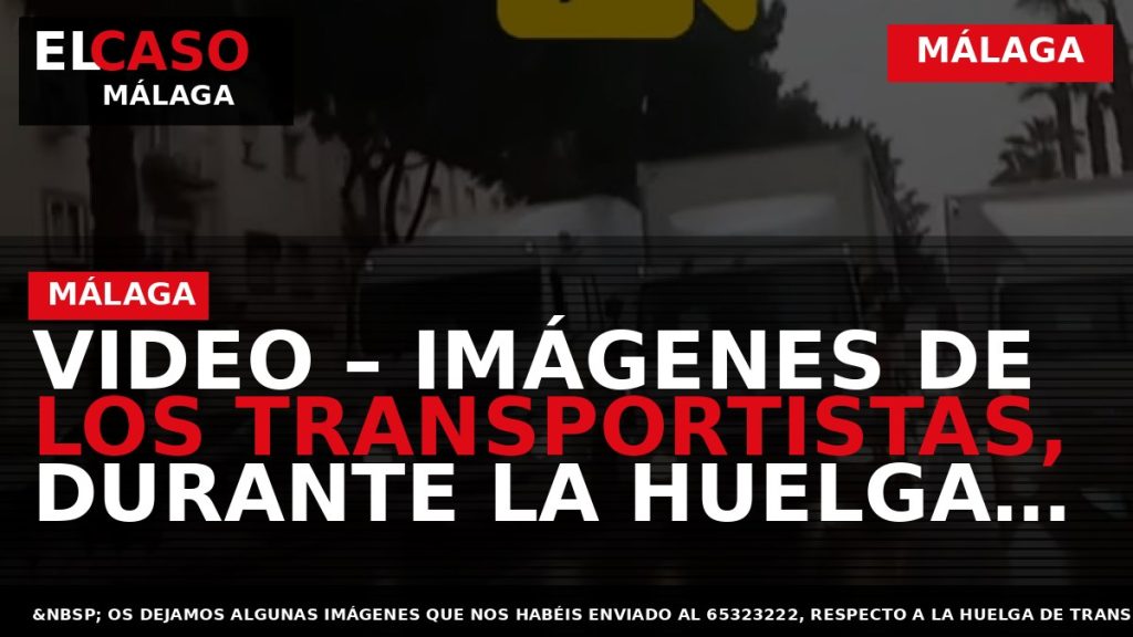 Portada El Caso Málaga: VIDEO – IMÁGENES DE LOS TRANSPORTISTAS, DURANTE LA HUELGA EN EL — MÁLAGA