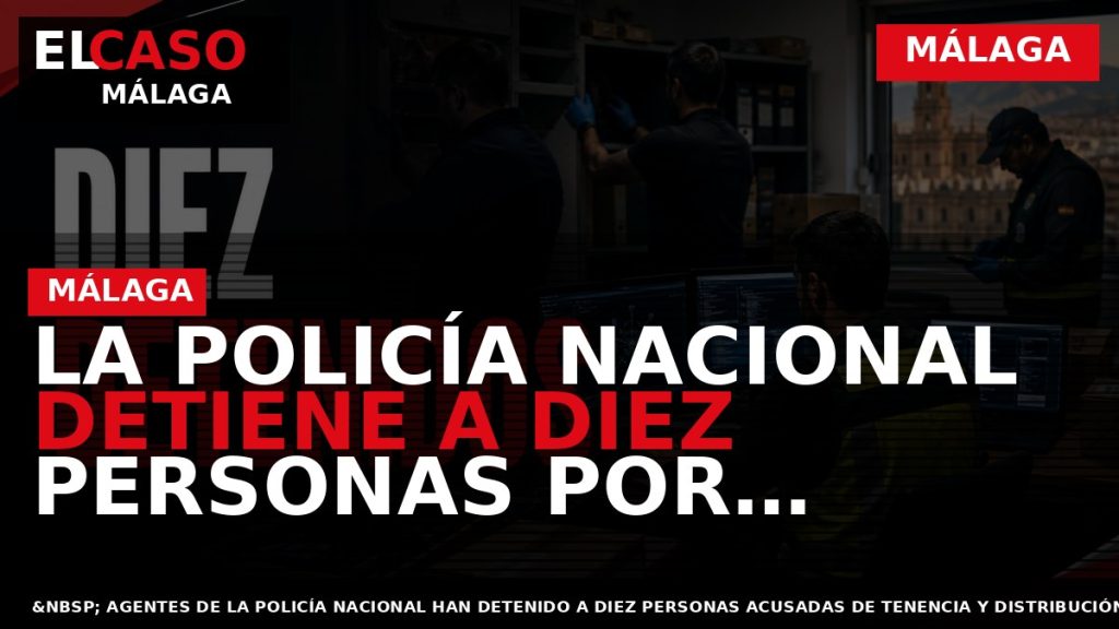Portada El Caso Málaga: LA POLICÍA NACIONAL DETIENE A DIEZ PERSONAS POR TENENCIA Y DISTRIBUCIÓN — MÁLAGA
