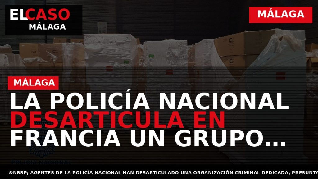 Portada El Caso Málaga: LA POLICÍA NACIONAL DESARTICULA EN FRANCIA UN GRUPO INTERNACIONAL EXPERTO EN — MÁLAGA