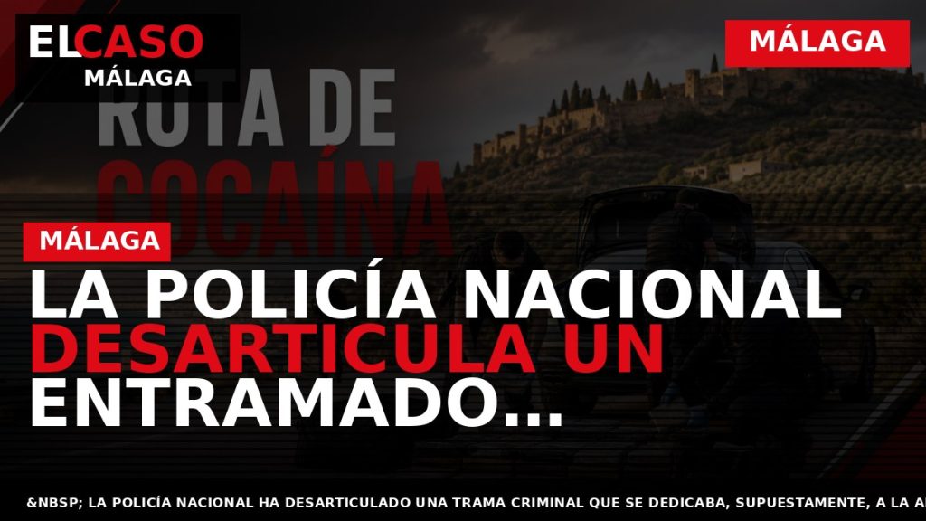 Portada El Caso Málaga: LA POLICÍA NACIONAL DESARTICULA UN ENTRAMADO CRIMINAL QUE ADQUIRÍA COCAÍNA EN — MÁLAGA