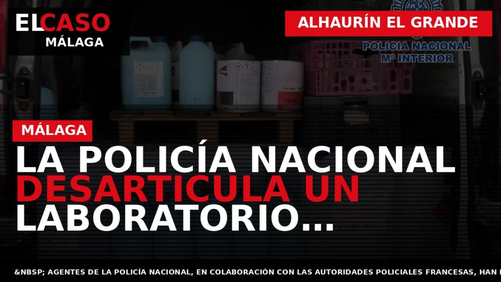 Portada El Caso Málaga: LA POLICÍA NACIONAL DESARTICULA UN LABORATORIO CLANDESTINO EN ALHAURÍN EL GRANDE — ALHAURÍN EL GRANDE