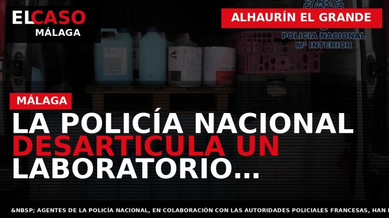 Portada El Caso Málaga: LA POLICÍA NACIONAL DESARTICULA UN LABORATORIO CLANDESTINO EN ALHAURÍN EL GRANDE — ALHAURÍN EL GRANDE