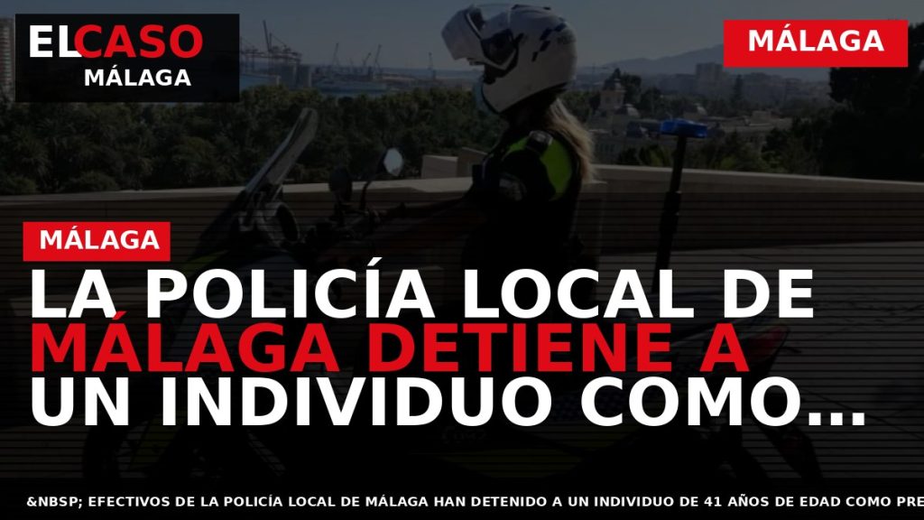 Portada El Caso Málaga: LA POLICÍA LOCAL DE MÁLAGA DETIENE A UN INDIVIDUO COMO PRESUNTO — MÁLAGA
