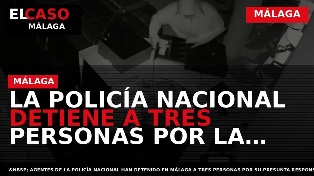 Portada El Caso Málaga: LA POLICÍA NACIONAL DETIENE A TRES PERSONAS POR LA COMISIÓN DE — MÁLAGA