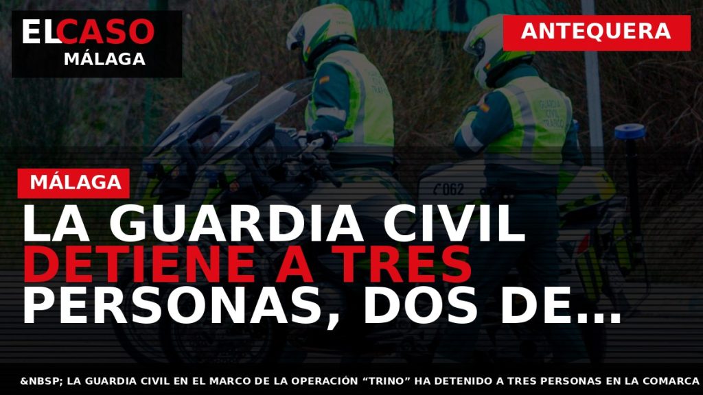 Portada El Caso Málaga: LA GUARDIA CIVIL DETIENE A TRES PERSONAS, DOS DE ELLOS MENORES — ANTEQUERA