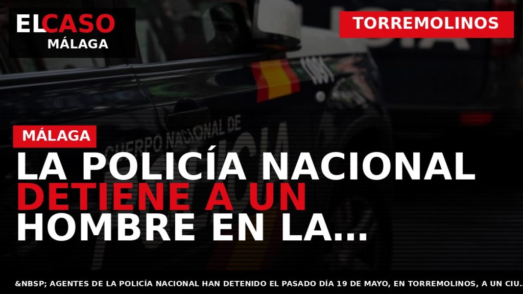 Portada El Caso Málaga: LA POLICÍA NACIONAL DETIENE A UN HOMBRE EN LA NOGALERA DE — TORREMOLINOS