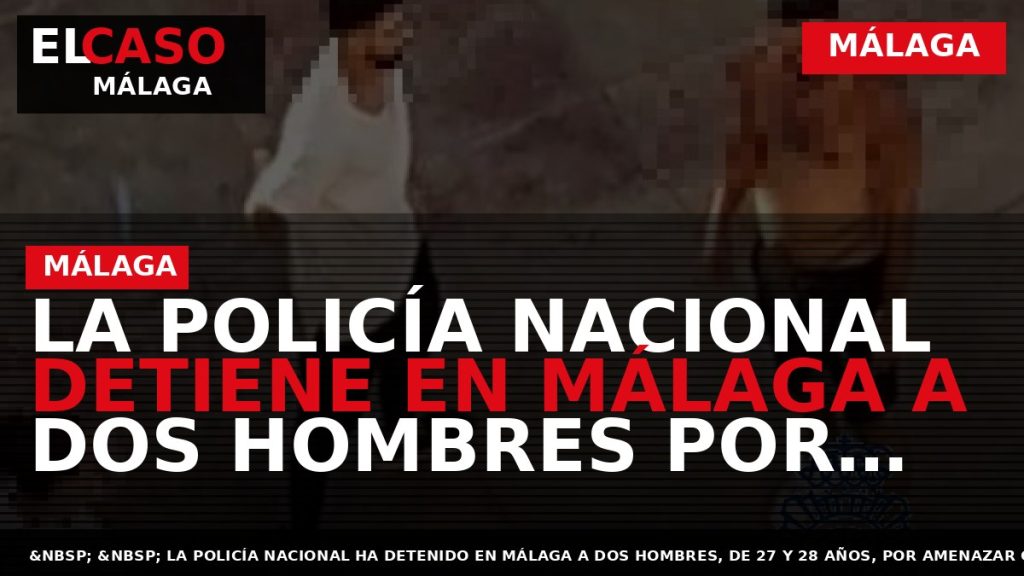 Portada El Caso Málaga: LA POLICÍA NACIONAL DETIENE EN MÁLAGA A DOS HOMBRES POR AMENAZAR — MÁLAGA