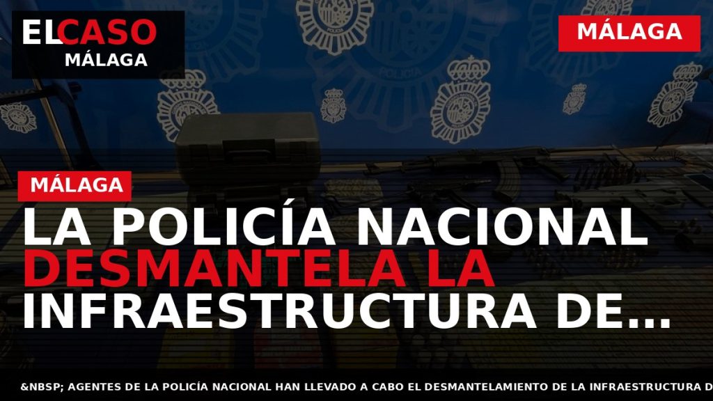 Portada El Caso Málaga: LA POLICÍA NACIONAL DESMANTELA LA INFRAESTRUCTURA DE UNA ORGANIZACIÓN CRIMINAL ESPECIALIZADA — MÁLAGA