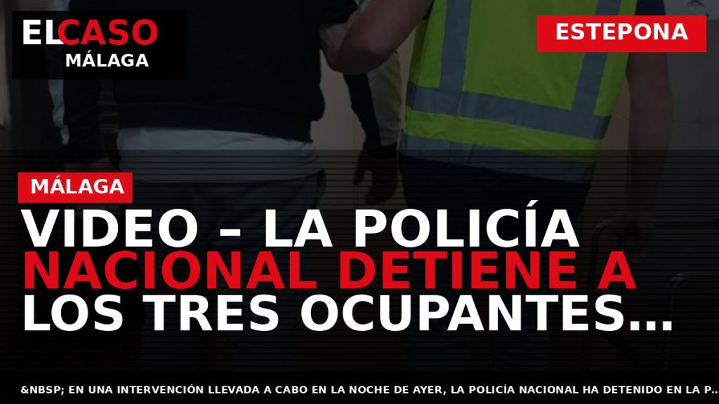 Portada El Caso Málaga: VIDEO – LA POLICÍA NACIONAL DETIENE A LOS TRES OCUPANTES DE — ESTEPONA