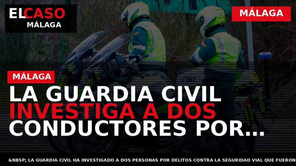 Portada El Caso Málaga: LA GUARDIA CIVIL INVESTIGA A DOS CONDUCTORES POR DELITOS CONTRA LA — MÁLAGA