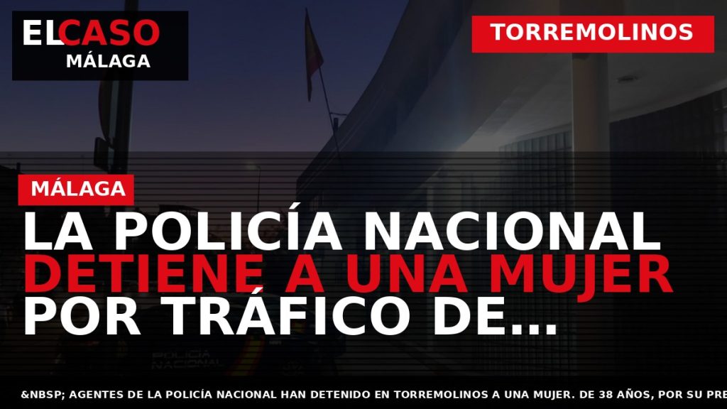 Portada El Caso Málaga: LA POLICÍA NACIONAL DETIENE A UNA MUJER POR TRÁFICO DE DROGAS — TORREMOLINOS