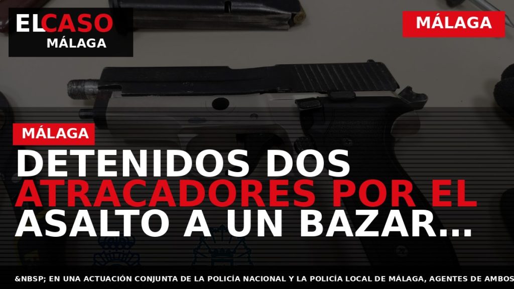 Portada El Caso Málaga: DETENIDOS DOS ATRACADORES POR EL ASALTO A UN BAZAR ORIENTAL EN — MÁLAGA