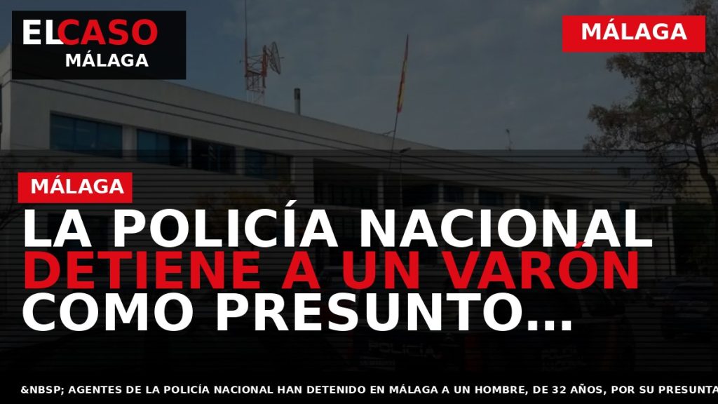 Portada El Caso Málaga: LA POLICÍA NACIONAL DETIENE A UN VARÓN COMO PRESUNTO AUTOR DE — MÁLAGA