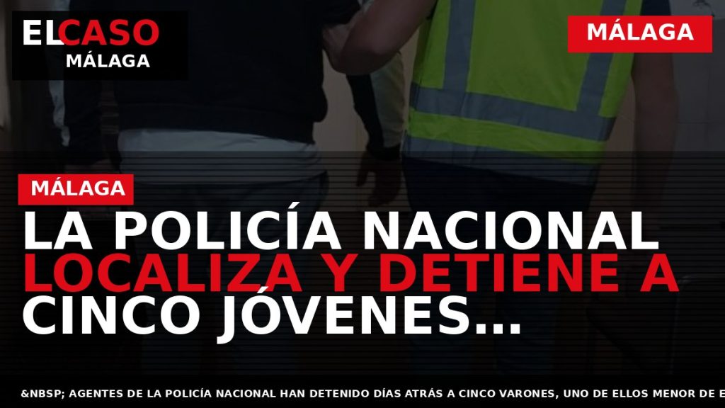 Portada El Caso Málaga: LA POLICÍA NACIONAL LOCALIZA Y DETIENE A CINCO JÓVENES IMPLICADOS EN — MÁLAGA