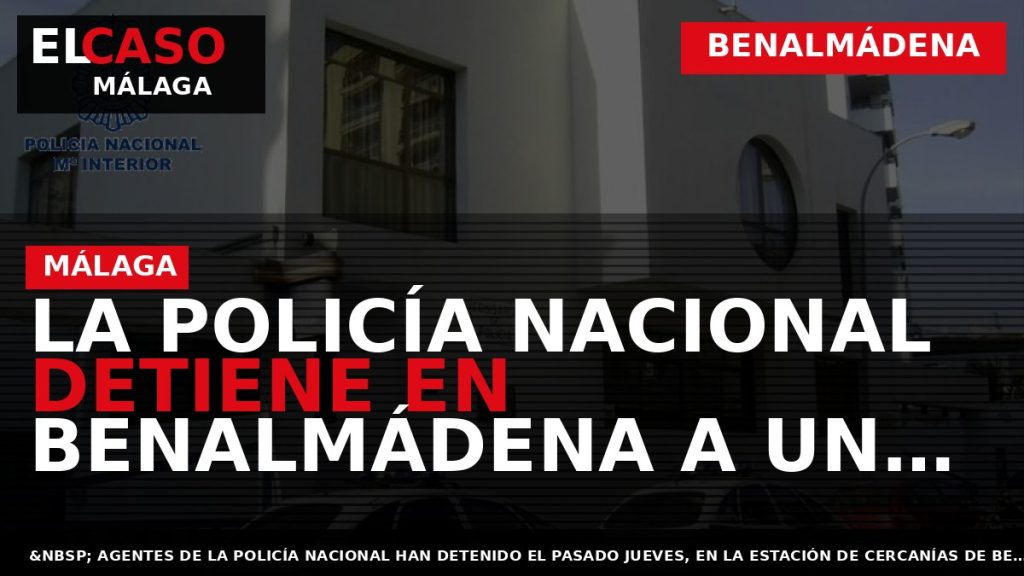 Portada El Caso Málaga: LA POLICÍA NACIONAL DETIENE EN BENALMÁDENA A UN HOMBRE RECLAMADO POR — BENALMÁDENA