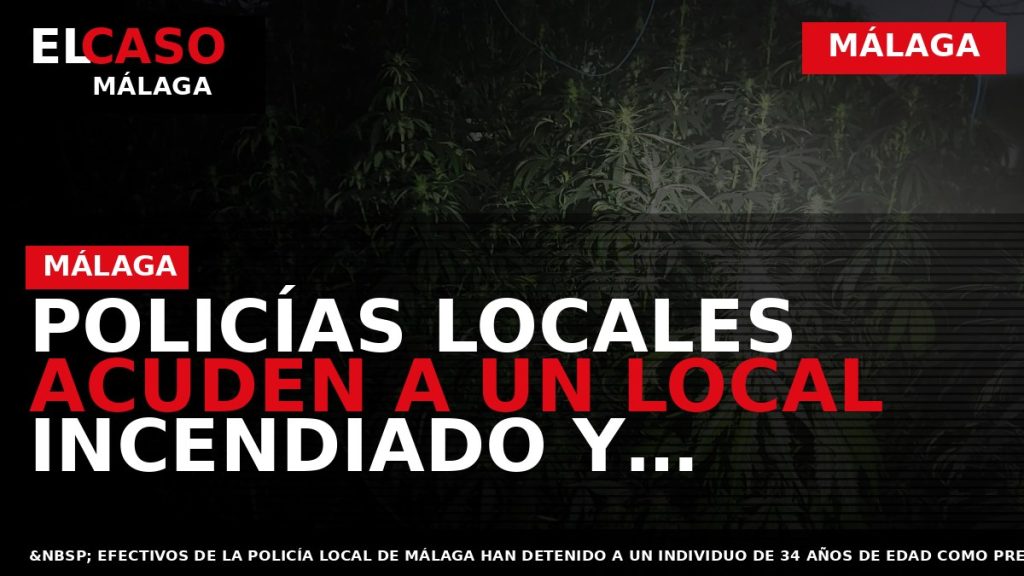 Portada El Caso Málaga: POLICÍAS LOCALES ACUDEN A UN LOCAL INCENDIADO Y TERMINAN DETENIENDO AL — MÁLAGA