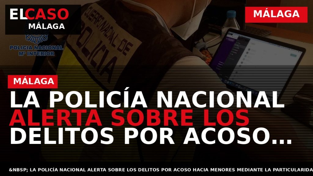 Portada El Caso Málaga: LA POLICÍA NACIONAL ALERTA SOBRE LOS DELITOS POR ACOSO HACIA MENORES — MÁLAGA