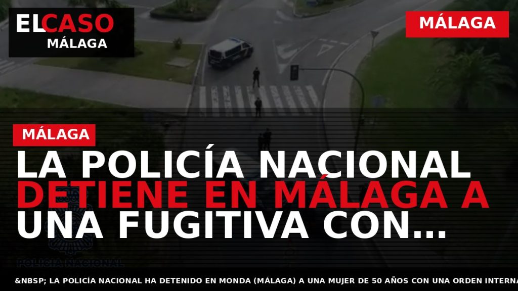 Portada El Caso Málaga: LA POLICÍA NACIONAL DETIENE EN MÁLAGA A UNA FUGITIVA CON UNA — MÁLAGA