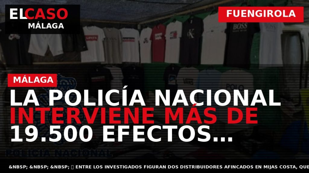 Portada El Caso Málaga: LA POLICÍA NACIONAL INTERVIENE MÁS DE 19.500 EFECTOS FALSIFICADOS EN FUENGIROLA — FUENGIROLA