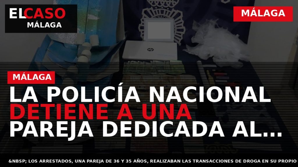Portada El Caso Málaga: LA POLICÍA NACIONAL DETIENE A UNA PAREJA DEDICADA AL MENUDEO DE — MÁLAGA