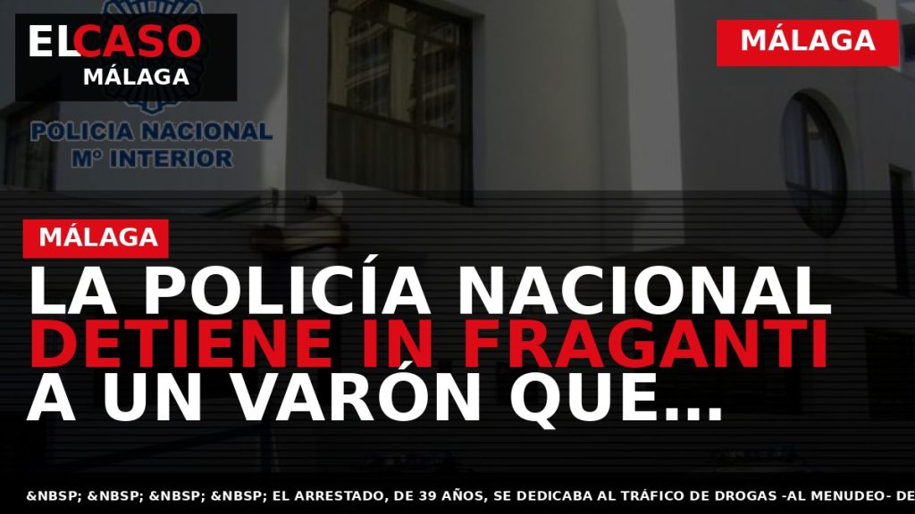 Portada El Caso Málaga: LA POLICÍA NACIONAL DETIENE IN FRAGANTI A UN VARÓN QUE DISTRIBUÍA — MÁLAGA