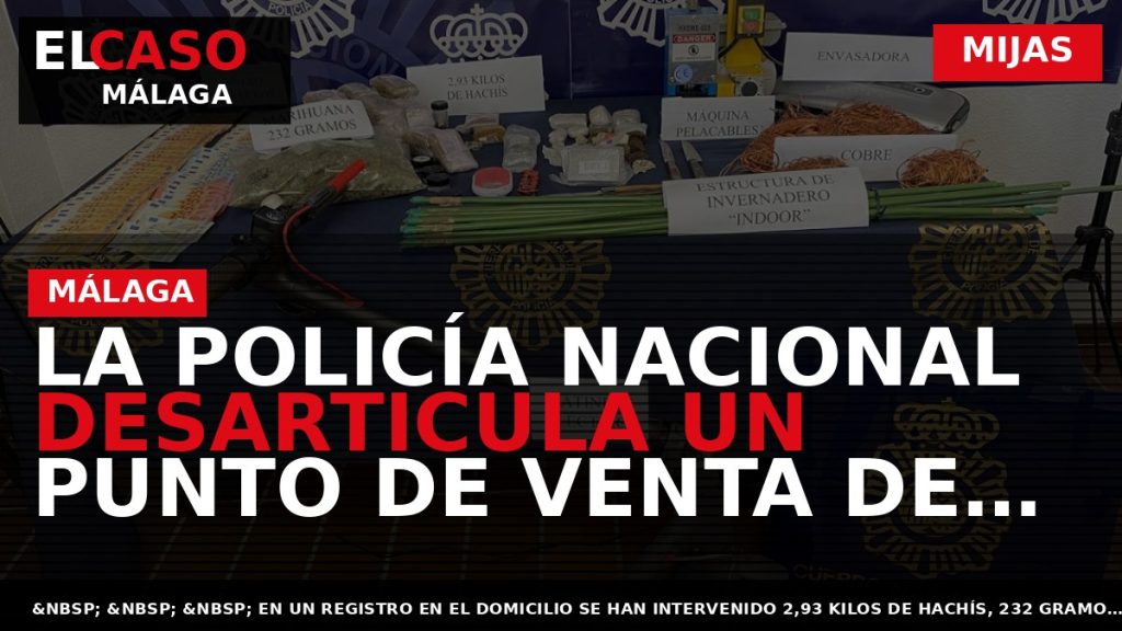 Portada El Caso Málaga: LA POLICÍA NACIONAL DESARTICULA UN PUNTO DE VENTA DE DROGAS EN — MIJAS