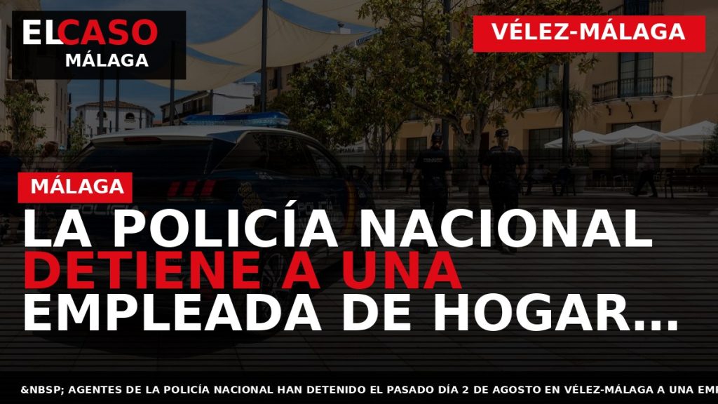 Portada El Caso Málaga: LA POLICÍA NACIONAL DETIENE A UNA EMPLEADA DE HOGAR POR EL — VÉLEZ-MÁLAGA