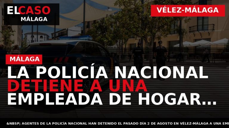 Portada El Caso Málaga: LA POLICÍA NACIONAL DETIENE A UNA EMPLEADA DE HOGAR POR EL — VÉLEZ-MÁLAGA