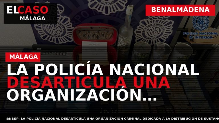 Portada El Caso Málaga: LA POLICÍA NACIONAL DESARTICULA UNA ORGANIZACIÓN CRIMINAL DEDICADA A LA DISTRIBUCIÓN — BENALMÁDENA