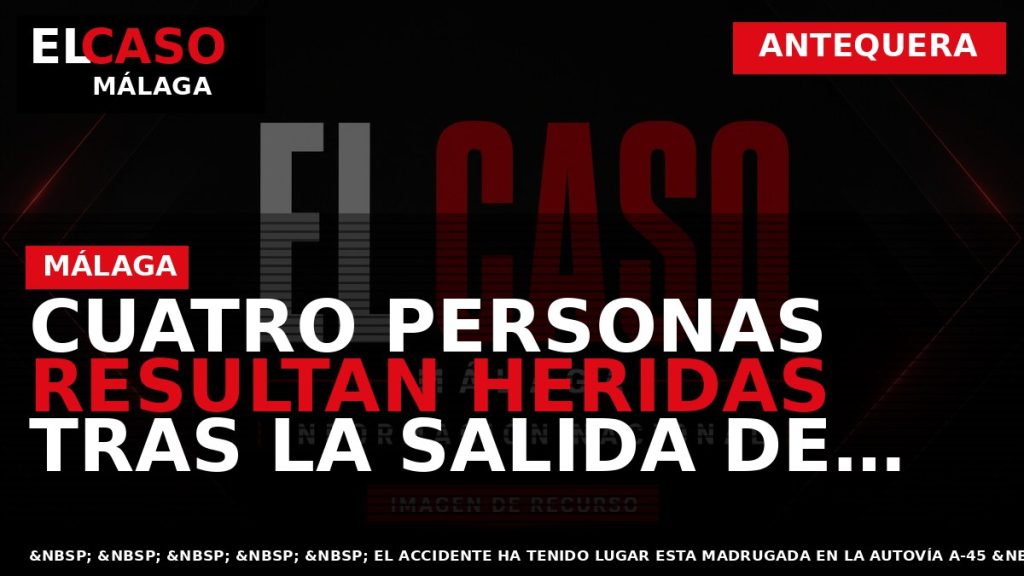 Portada El Caso Málaga: CUATRO PERSONAS RESULTAN HERIDAS TRAS LA SALIDA DE VÍA DE UN — ANTEQUERA