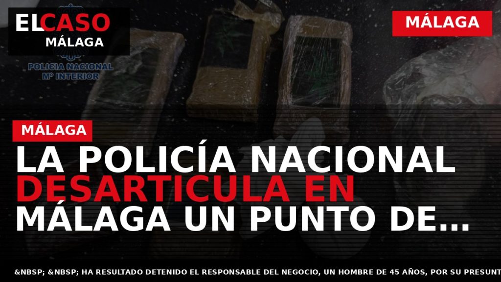 Portada El Caso Málaga: LA POLICÍA NACIONAL DESARTICULA EN MÁLAGA UN PUNTO DE VENTA AL — MÁLAGA