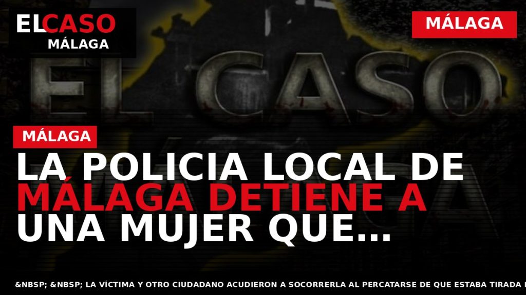 Portada El Caso Málaga: LA POLICIA LOCAL DE MÁLAGA DETIENE A UNA MUJER QUE FINGIÓ — MÁLAGA