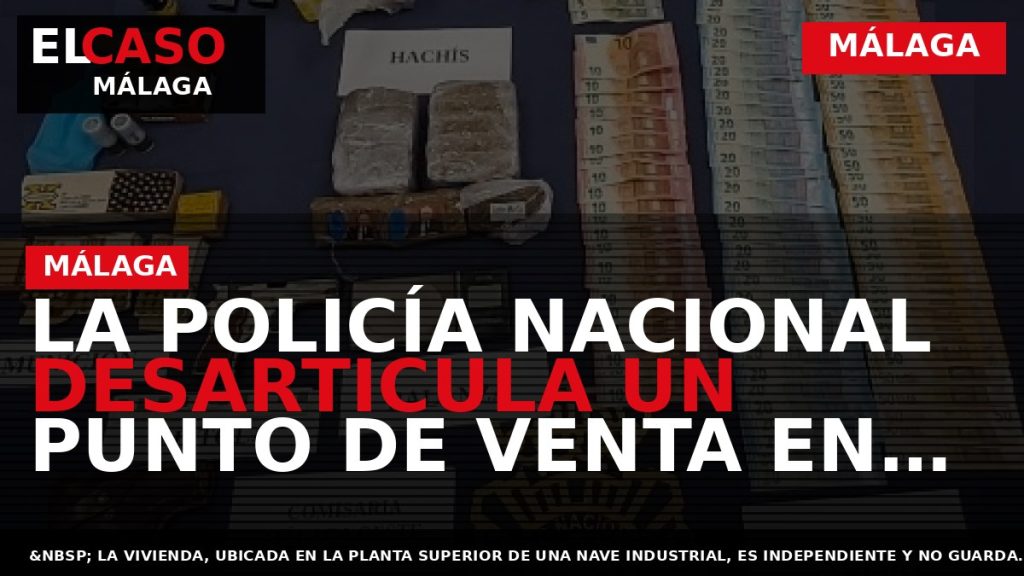 Portada El Caso Málaga: LA POLICÍA NACIONAL DESARTICULA UN PUNTO DE VENTA EN UNA VIVIENDA — MÁLAGA