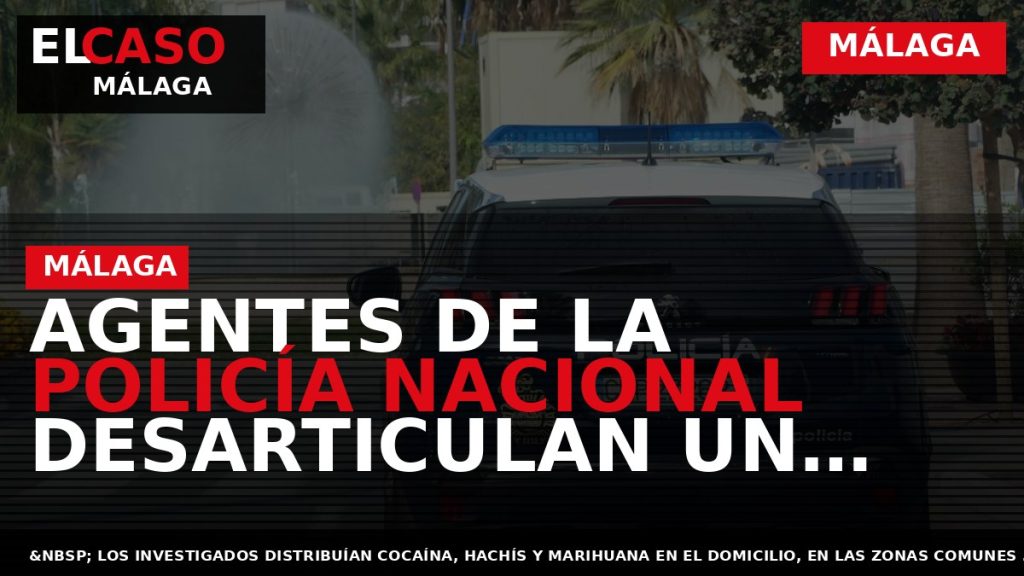 Portada El Caso Málaga: AGENTES DE LA POLICÍA NACIONAL DESARTICULAN UN PUNTO DE VENTA DE — MÁLAGA