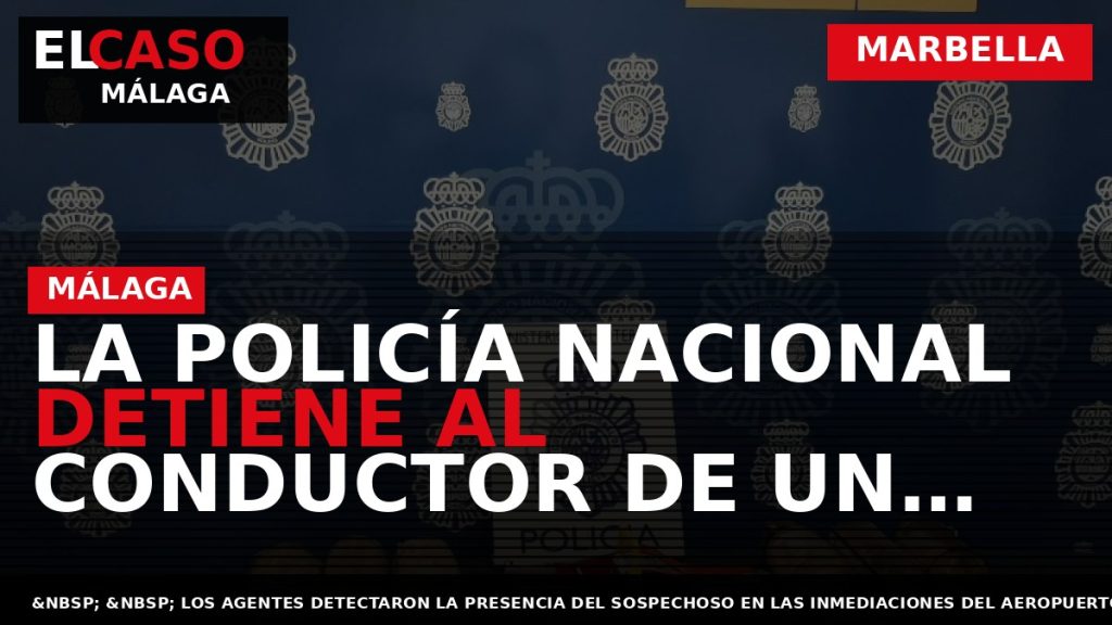 Portada El Caso Málaga: LA POLICÍA NACIONAL DETIENE AL CONDUCTOR DE UN VEHÍCULO CON OCHO — MARBELLA