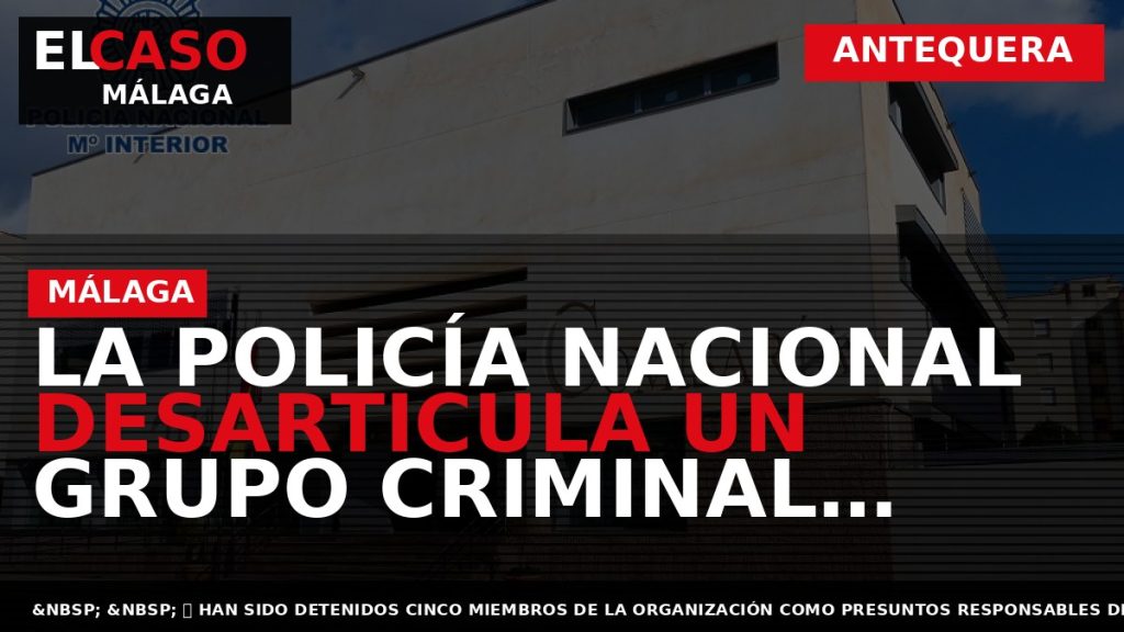 Portada El Caso Málaga: LA POLICÍA NACIONAL DESARTICULA UN GRUPO CRIMINAL ITINERANTE ESPECIALIZADO EN LA — ANTEQUERA