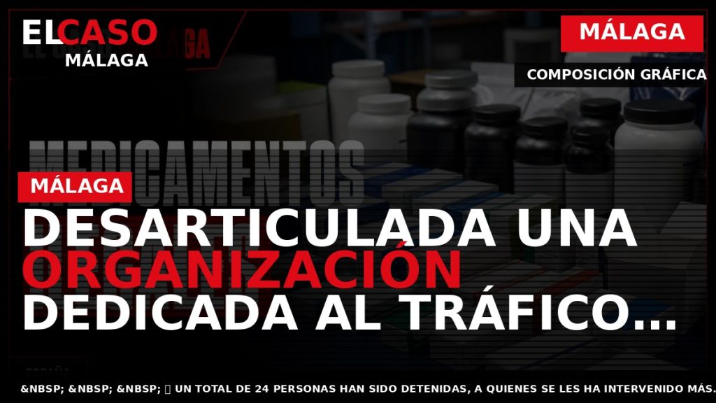 Portada El Caso Málaga: DESARTICULADA UNA ORGANIZACIÓN DEDICADA AL TRÁFICO DE MEDICAMENTOS Y LA DISTRIBUCIÓN — MÁLAGA