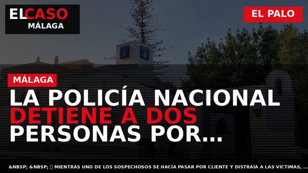 Portada El Caso Málaga: LA POLICÍA NACIONAL DETIENE A DOS PERSONAS POR SENDOS ASALTOS A — EL PALO