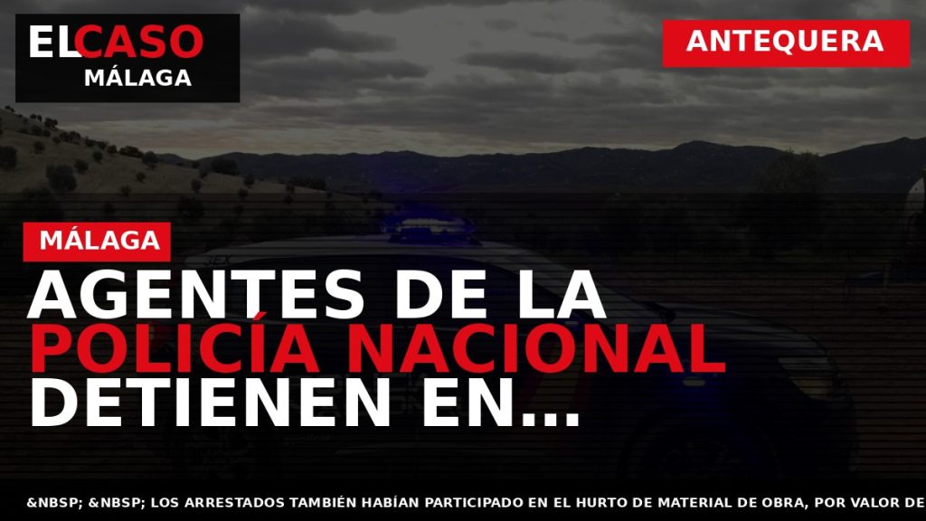 Portada El Caso Málaga: AGENTES DE LA POLICÍA NACIONAL DETIENEN EN ANTEQUERA A TRES HOMBRES — ANTEQUERA