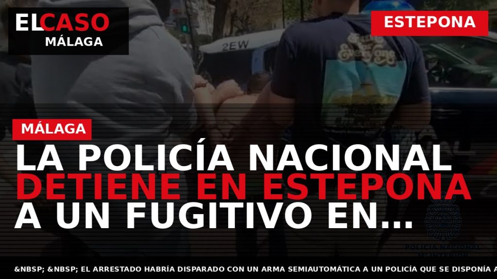 Portada El Caso Málaga: LA POLICÍA NACIONAL DETIENE EN ESTEPONA A UN FUGITIVO EN BUSCA — ESTEPONA