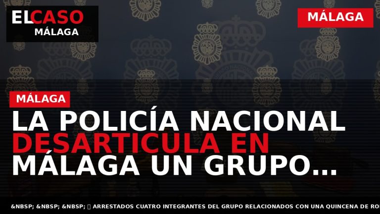 Portada El Caso Málaga: LA POLICÍA NACIONAL DESARTICULA EN MÁLAGA UN GRUPO CRIMINAL ESPECIALIZADO EN — MÁLAGA