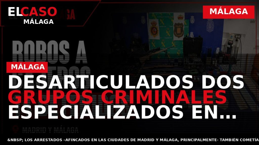 Portada El Caso Málaga: DESARTICULADOS DOS GRUPOS CRIMINALES ESPECIALIZADOS EN ROBOS CON FUERZA EN CAJEROS — MÁLAGA