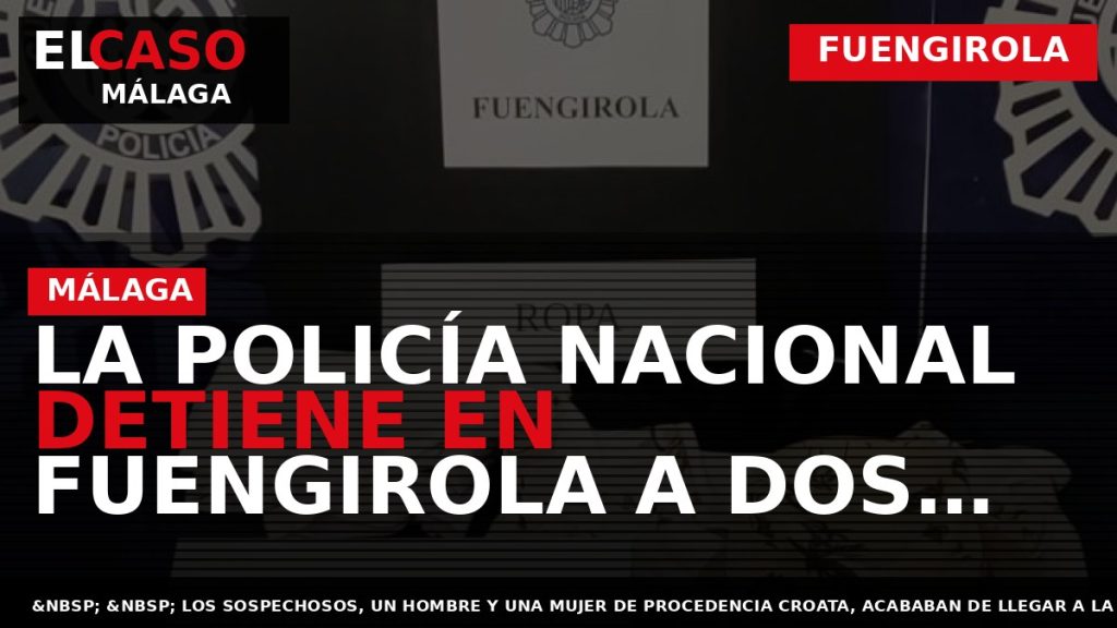 Portada El Caso Málaga: LA POLICÍA NACIONAL DETIENE EN FUENGIROLA A DOS INTEGRANTES DE UNA — FUENGIROLA