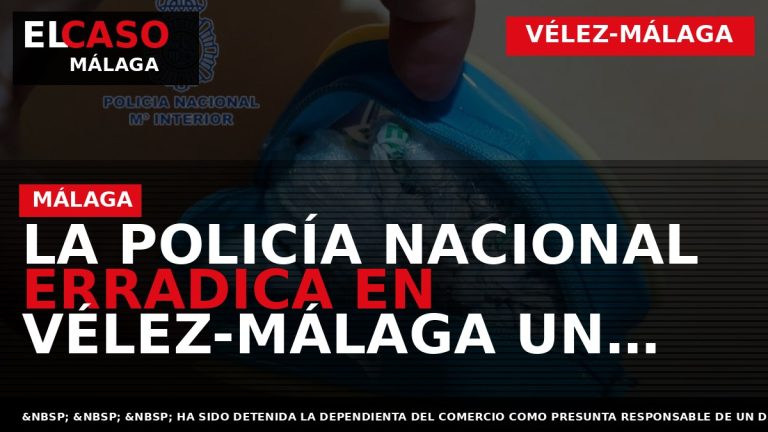 Portada El Caso Málaga: LA POLICÍA NACIONAL ERRADICA EN VÉLEZ-MÁLAGA UN PUNTO DE VENTA DE — VÉLEZ-MÁLAGA